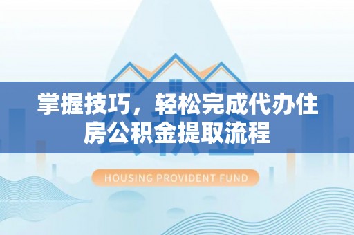 尖石掌握技巧，轻松完成代办住房公积金提取流程