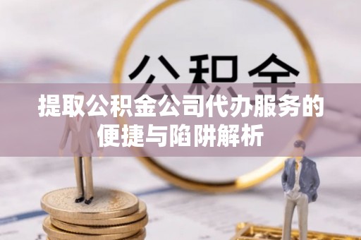 尖石提取公积金公司代办服务的便捷与陷阱解析