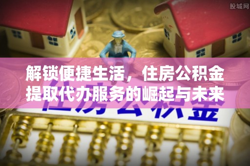 尖石解锁便捷生活，住房公积金提取代办服务的崛起与未来