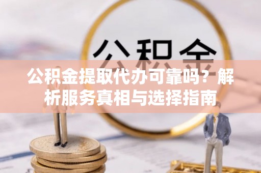 尖石公积金提取代办可靠吗？解析服务真相与选择指南