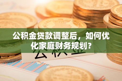 尖石公积金贷款调整后，如何优化家庭财务规划？