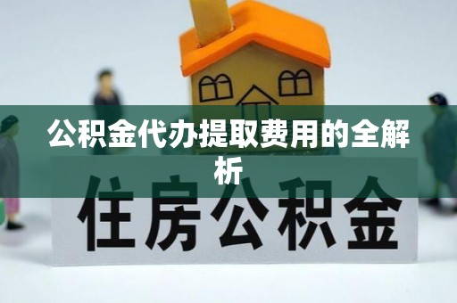 尖石公积金代办提取费用的全解析