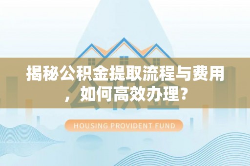 尖石揭秘公积金提取流程与费用，如何高效办理？