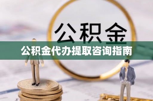 尖石公积金代办提取咨询指南