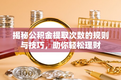 尖石揭秘公积金提取次数的规则与技巧，助你轻松理财