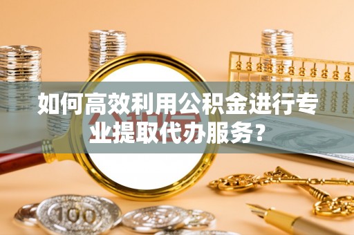 尖石如何高效利用公积金进行专业提取代办服务？