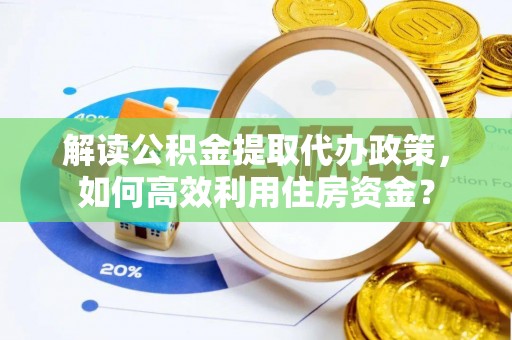 尖石解读公积金提取代办政策，如何高效利用住房资金？