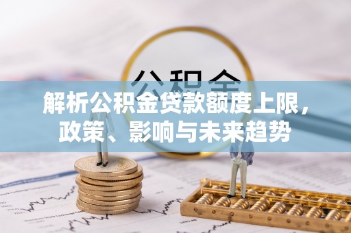 尖石解析公积金贷款额度上限，政策、影响与未来趋势