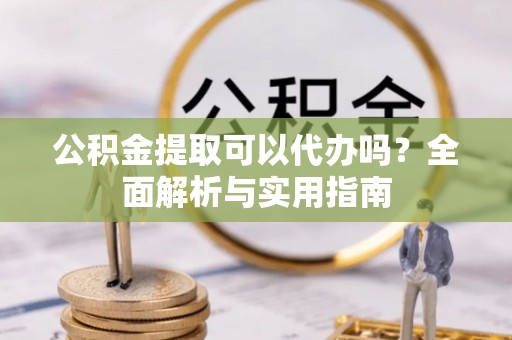 尖石公积金提取可以代办吗？全面解析与实用指南
