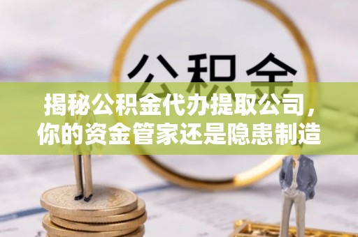 尖石揭秘公积金代办提取公司，你的资金管家还是隐患制造者？