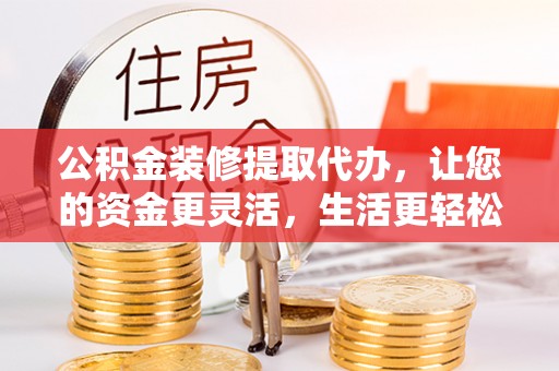 尖石公积金装修提取代办，让您的资金更灵活，生活更轻松