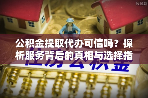 尖石公积金提取代办可信吗？探析服务背后的真相与选择指南