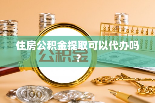 尖石住房公积金提取可以代办吗？