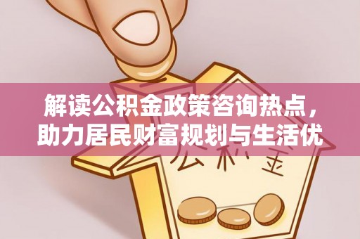 尖石解读公积金政策咨询热点，助力居民财富规划与生活优化