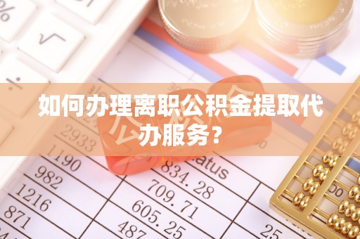尖石如何办理离职公积金提取代办服务？