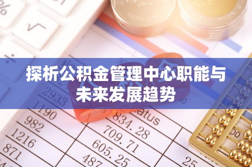 尖石探析公积金管理中心职能与未来发展趋势