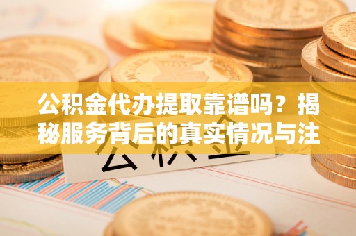 尖石公积金代办提取靠谱吗？揭秘服务背后的真实情况与注意事项