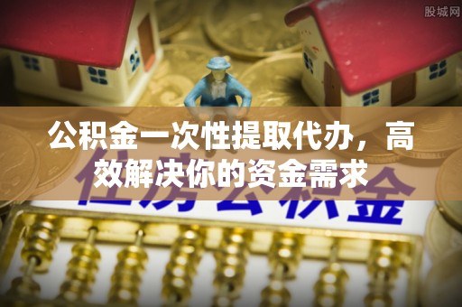 尖石公积金一次性提取代办，高效解决你的资金需求