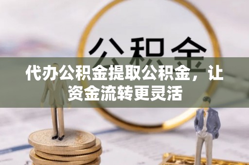 尖石代办公积金提取公积金，让资金流转更灵活