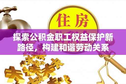 尖石探索公积金职工权益保护新路径，构建和谐劳动关系