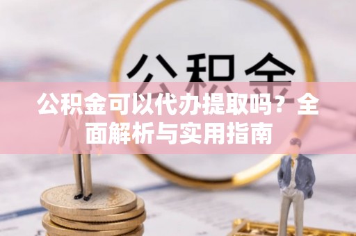 尖石公积金可以代办提取吗？全面解析与实用指南