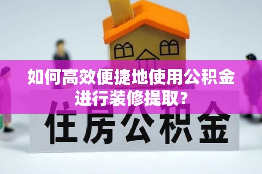 尖石如何高效便捷地使用公积金进行装修提取？