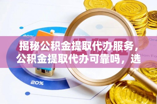 尖石揭秘公积金提取代办服务，公积金提取代办可靠吗，选择需谨慎