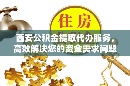 尖石西安公积金提取代办服务，高效解决您的资金需求问题