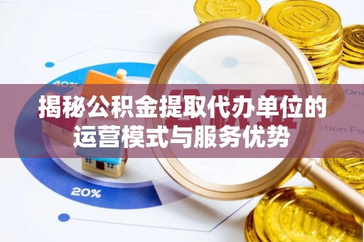 尖石揭秘公积金提取代办单位的运营模式与服务优势