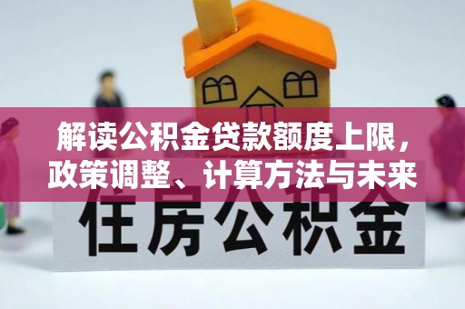 尖石解读公积金贷款额度上限，政策调整、计算方法与未来趋势