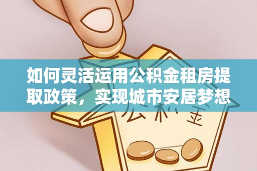 尖石如何灵活运用公积金租房提取政策，实现城市安居梦想