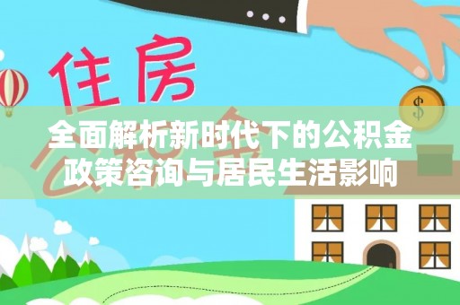 尖石全面解析新时代下的公积金政策咨询与居民生活影响
