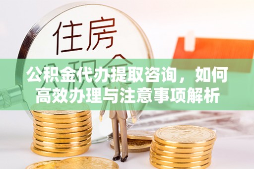 尖石公积金代办提取咨询，如何高效办理与注意事项解析