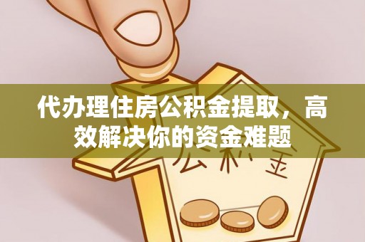 尖石代办理住房公积金提取，高效解决你的资金难题