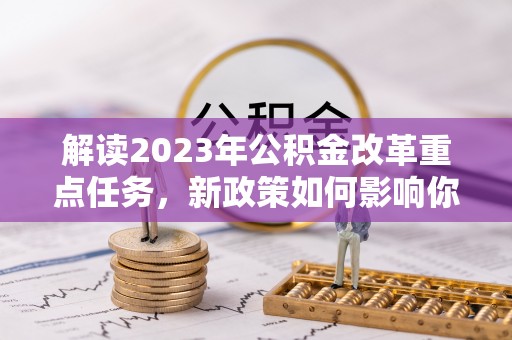 尖石解读2023年公积金改革重点任务，新政策如何影响你我生活？