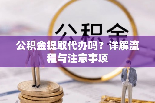 尖石公积金提取代办吗？详解流程与注意事项