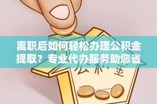 尖石离职后如何轻松办理公积金提取？专业代办服务助您省心省力