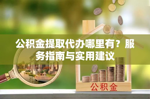 尖石公积金提取代办哪里有？服务指南与实用建议