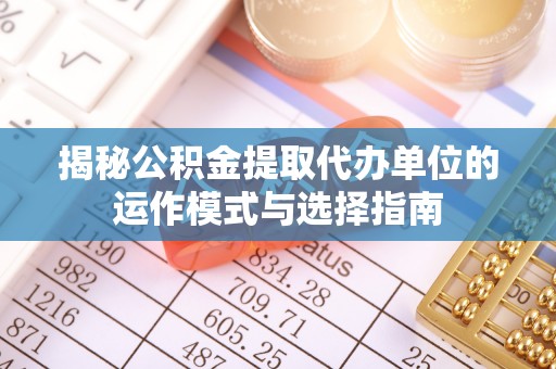尖石揭秘公积金提取代办单位的运作模式与选择指南