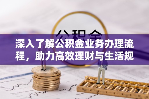 尖石深入了解公积金业务办理流程，助力高效理财与生活规划