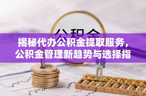 尖石揭秘代办公积金提取服务，公积金管理新趋势与选择指南