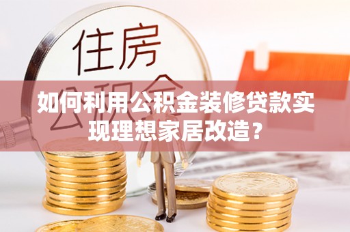 尖石如何利用公积金装修贷款实现理想家居改造？