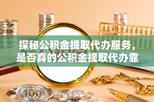 尖石探秘公积金提取代办服务，是否真的公积金提取代办靠谱吗？