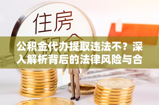 尖石公积金代办提取违法不？深入解析背后的法律风险与合规路径