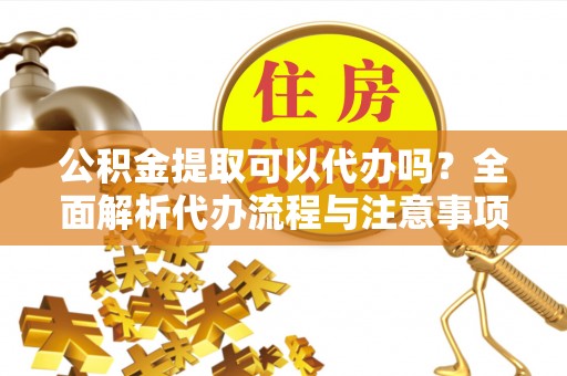 尖石公积金提取可以代办吗？全面解析代办流程与注意事项