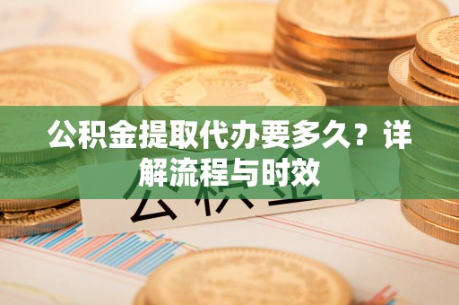 尖石公积金提取代办要多久？详解流程与时效