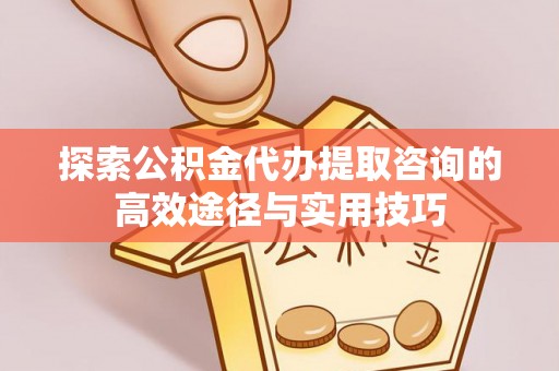 尖石探索公积金代办提取咨询的高效途径与实用技巧
