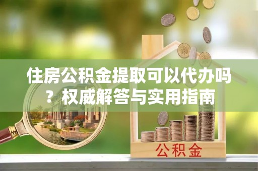 尖石住房公积金提取可以代办吗？权威解答与实用指南
