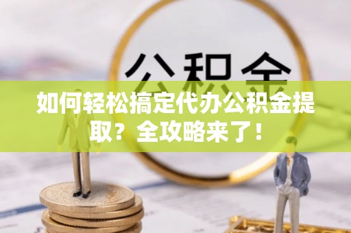 尖石如何轻松搞定代办公积金提取？全攻略来了！