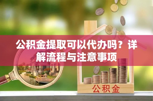 尖石公积金提取可以代办吗？详解流程与注意事项
